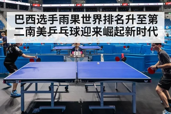 巴西选手雨果世界排名升至第二南美乒乓球迎来崛起新时代