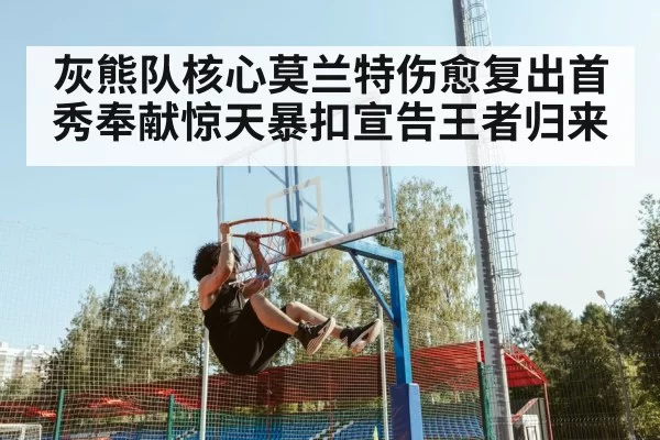 灰熊队核心莫兰特伤愈复出首秀奉献惊天暴扣宣告王者归来