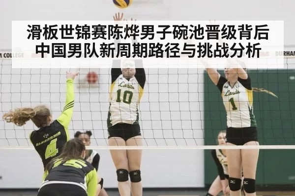 滑板世锦赛陈烨男子碗池晋级背后中国男队新周期路径与挑战分析