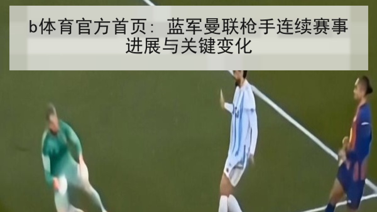 b体育官方首页: 蓝军曼联枪手连续赛事进展与关键变化
