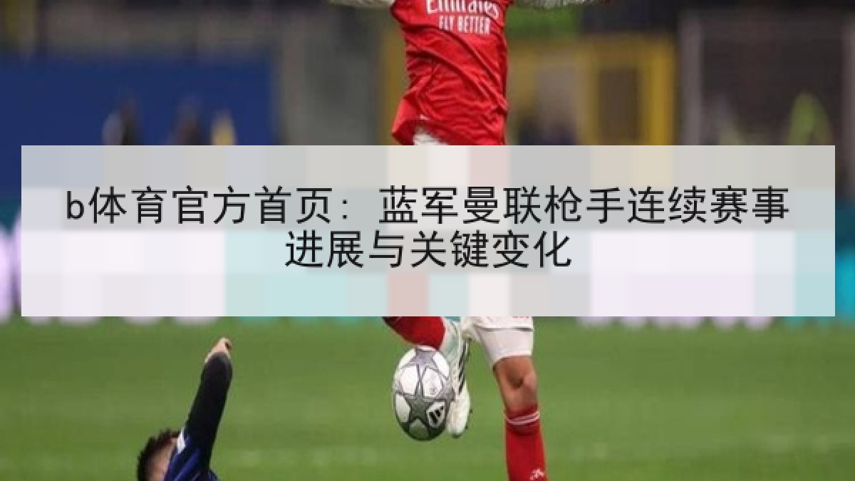 b体育官方首页: 蓝军曼联枪手连续赛事进展与关键变化