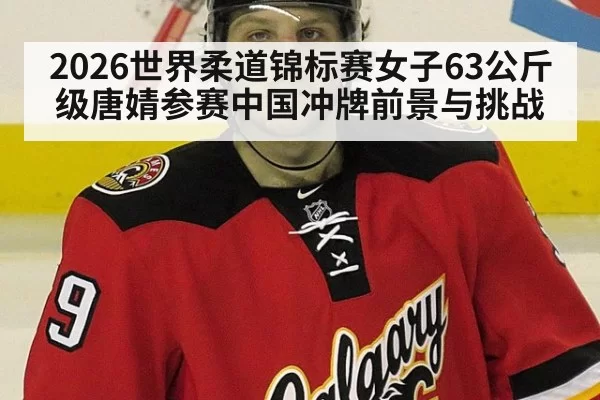 2026世界柔道锦标赛女子63公斤级唐婧参赛中国冲牌前景与挑战