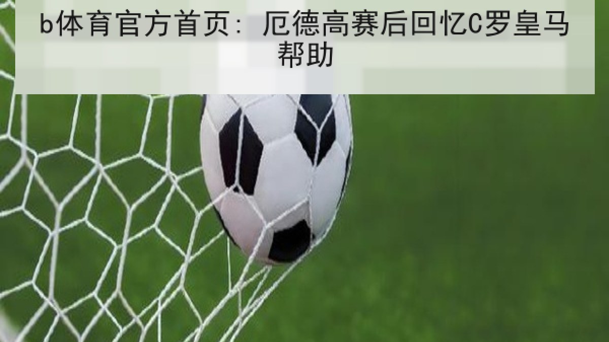b体育官方首页: 厄德高赛后回忆C罗皇马帮助