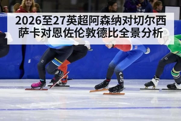 2026至27英超阿森纳对切尔西萨卡对恩佐伦敦德比全景分析