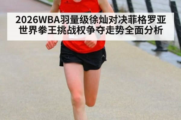 2026WBA羽量级徐灿对决菲格罗亚世界拳王挑战权争夺走势全面分析